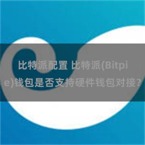 比特派配置 比特派(Bitpie)钱包是否支持硬件钱包对接？