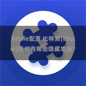 Bitpie配置 比特派(Bitpie)钱包有哪些隐藏功能？