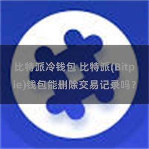 比特派冷钱包 比特派(Bitpie)钱包能删除交易记录吗？