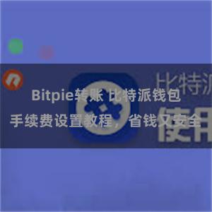 Bitpie转账 比特派钱包手续费设置教程，省钱又安全