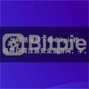 比特派便捷下载 Bitpie钱包用户需注意安全漫游网，字。