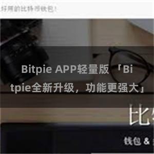 Bitpie APP轻量版 「Bitpie全新升级，功能更强大」