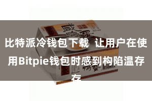 比特派冷钱包下载  让用户在使用Bitpie钱包时感到构陷温存