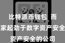 比特派币钱包  而动作一家起劲于数字资产安全的公司